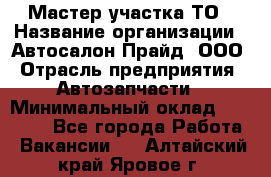 Мастер участка ТО › Название организации ­ Автосалон Прайд, ООО › Отрасль предприятия ­ Автозапчасти › Минимальный оклад ­ 20 000 - Все города Работа » Вакансии   . Алтайский край,Яровое г.